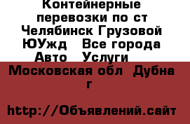 Контейнерные перевозки по ст.Челябинск-Грузовой ЮУжд - Все города Авто » Услуги   . Московская обл.,Дубна г.